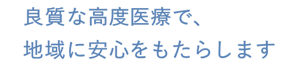 地域の皆さんに安心をもたらす高度で良質な医療を提供します