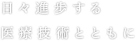 日々進歩する医療技術ともに